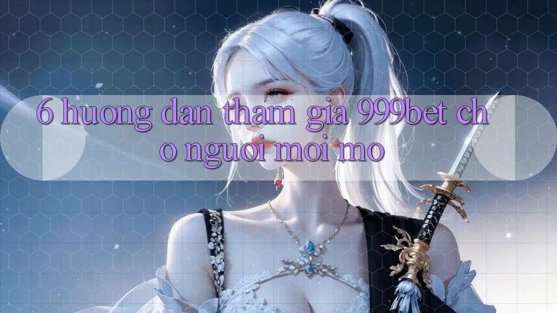 6. Hướng Dẫn Tham Gia 999bet Cho Người Mới Mở