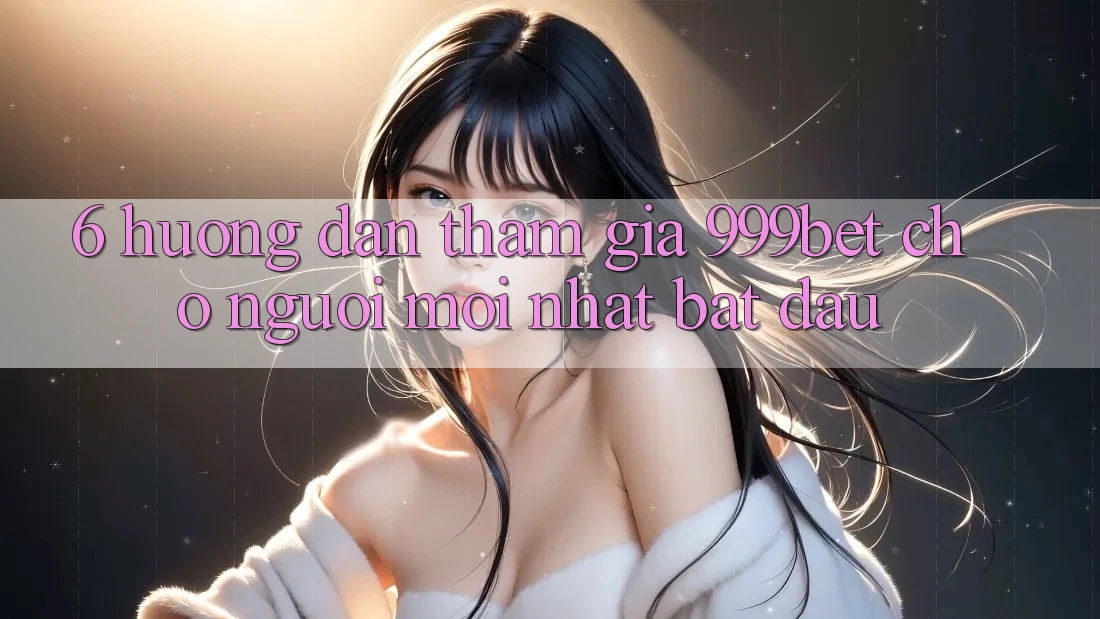 6. Hướng Dẫn Tham Gia 999bet Cho Người Mới nhất Bắt Đầu