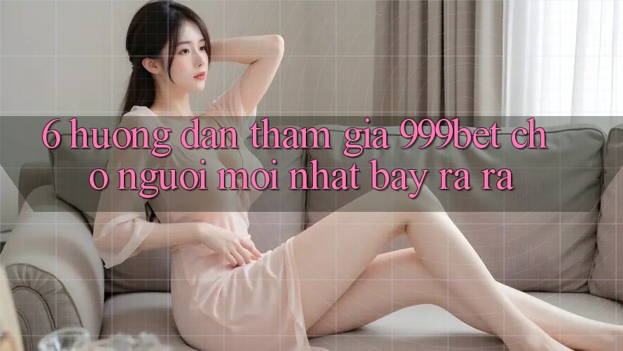 6. Hướng Dẫn Tham Gia 999bet Cho Người Mới nhất Bày ra ra