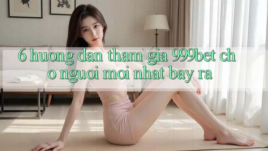 6. Hướng Dẫn Tham Gia 999bet Cho Người Mới nhất Bày ra