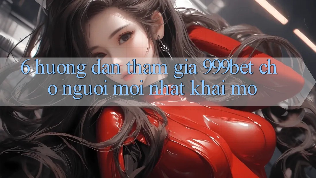 6. Hướng Dẫn Tham Gia 999bet Cho Người Mới nhất Khai mở