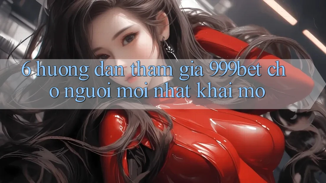 6. Hướng Dẫn Tham Gia 999bet Cho Người Mới nhất Khai mở