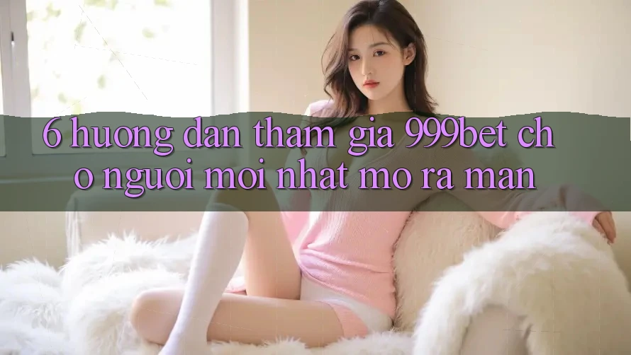 6. Hướng Dẫn Tham Gia 999bet Cho Người Mới nhất Mở ra màn