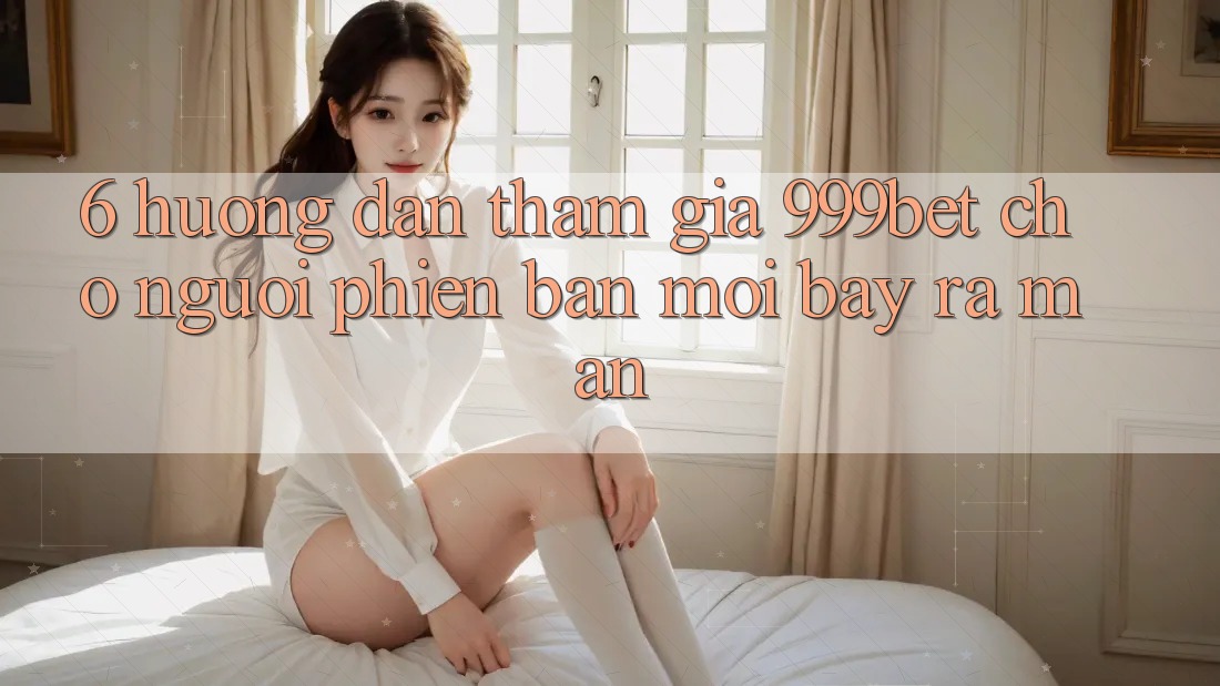 6. Hướng Dẫn Tham Gia 999bet Cho Người Phiên bản mới Bày ra màn