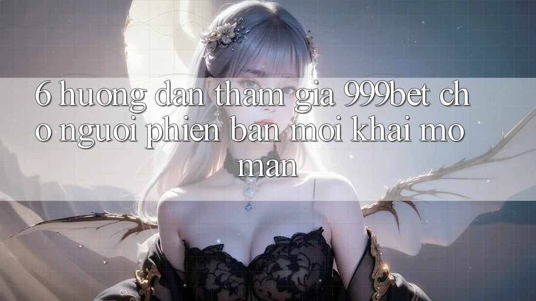 6. Hướng Dẫn Tham Gia 999bet Cho Người Phiên bản mới Khai mở màn