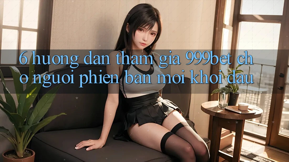 6. Hướng Dẫn Tham Gia 999bet Cho Người Phiên bản mới Khởi đầu
