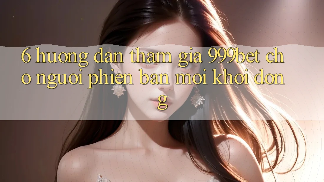 6. Hướng dẫn Tham Gia 999bet Cho Người Phiên bản mới Khởi động