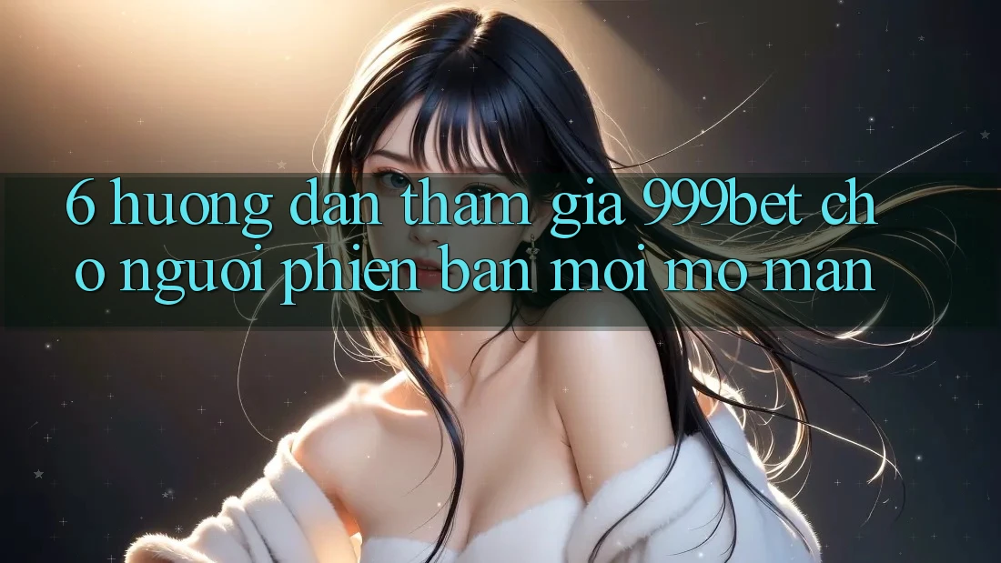6. Hướng Dẫn Tham Gia 999bet Cho Người Phiên bản mới Mở màn