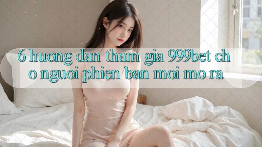 6. Hướng Dẫn Tham Gia 999bet Cho Người Phiên bản mới Mở ra