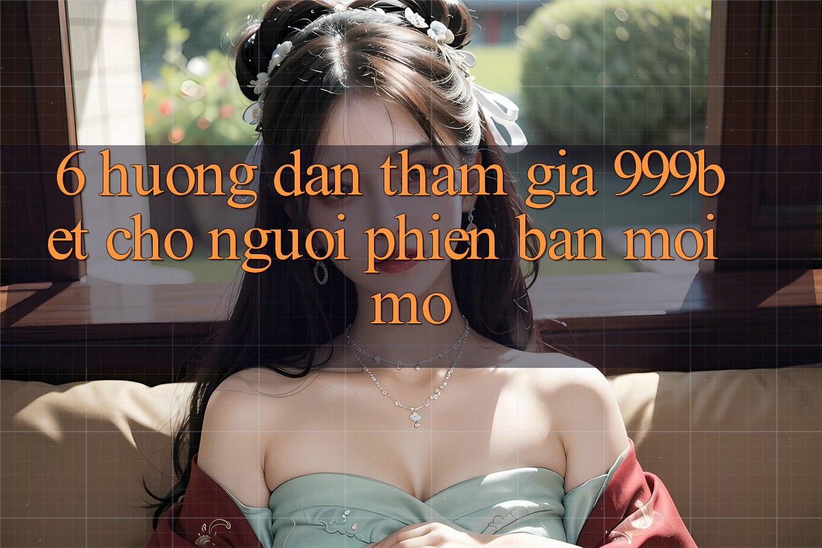 6. Hướng Dẫn Tham Gia 999bet Cho Người Phiên bản mới Mở