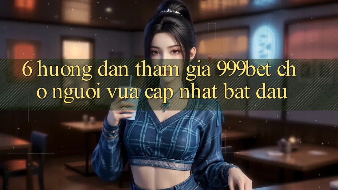 6. Hướng Dẫn Tham Gia 999bet Cho Người Vừa cập nhật Bắt Đầu