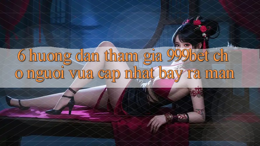 6. Hướng Dẫn Tham Gia 999bet Cho Người Vừa cập nhật Bày ra màn