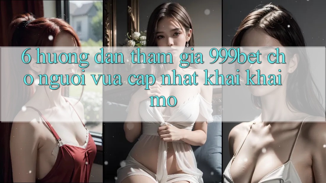 6. Hướng Dẫn Tham Gia 999bet Cho Người Vừa cập nhật Khai khai mở