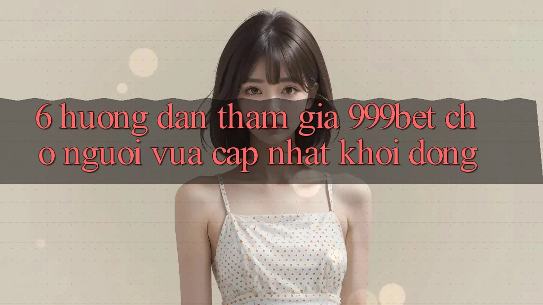 6. Hướng Dẫn Tham Gia 999bet Cho Người Vừa cập nhật Khởi động