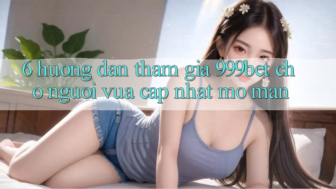 6. Hướng Dẫn Tham Gia 999bet Cho Người Vừa cập nhật Mở màn