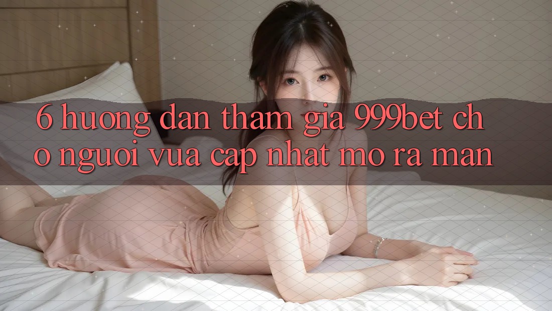 6. Hướng Dẫn Tham Gia 999bet Cho Người Vừa cập nhật Mở ra màn