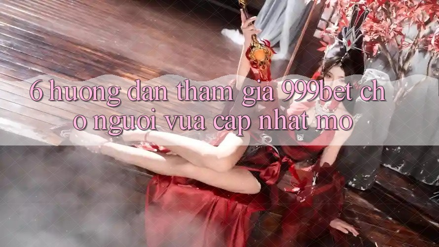6. Hướng Dẫn Tham Gia 999bet Cho Người Vừa cập nhật Mở 6. Hướng Dẫn Tham Gia 999bet Cho Người Vừa cập nhật Mở