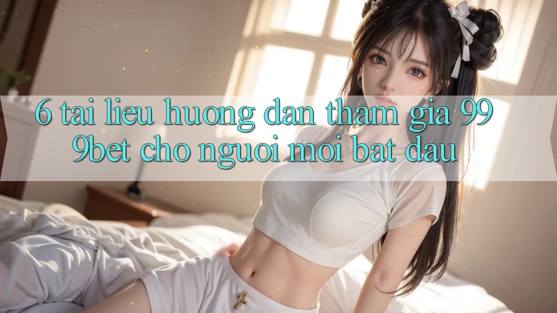 6. Tài liệu hướng dẫn Tham Gia 999bet Cho Người Mới Bắt Đầu 6. Tài liệu hướng dẫn Tham Gia 999bet Cho Người Mới Bắt Đầu