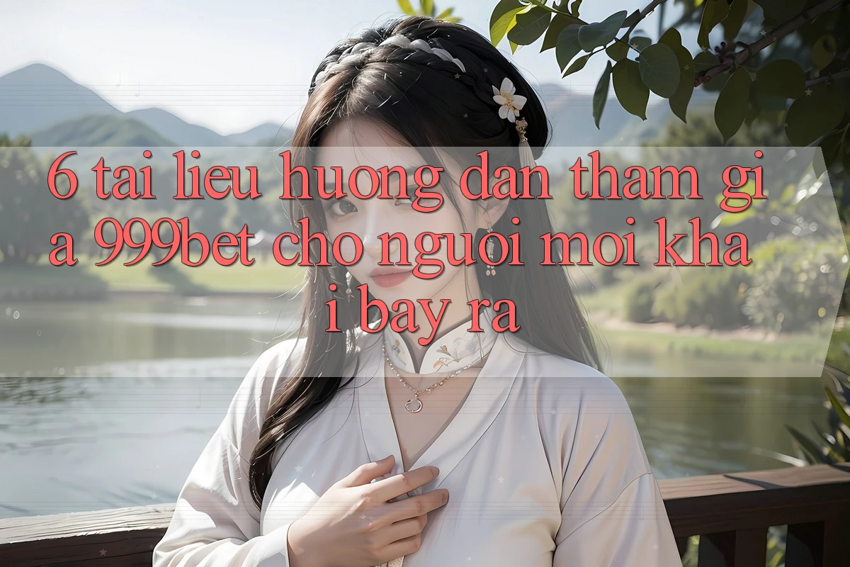 6. Tài liệu hướng dẫn Tham Gia 999bet Cho Người Mới Khai bày ra