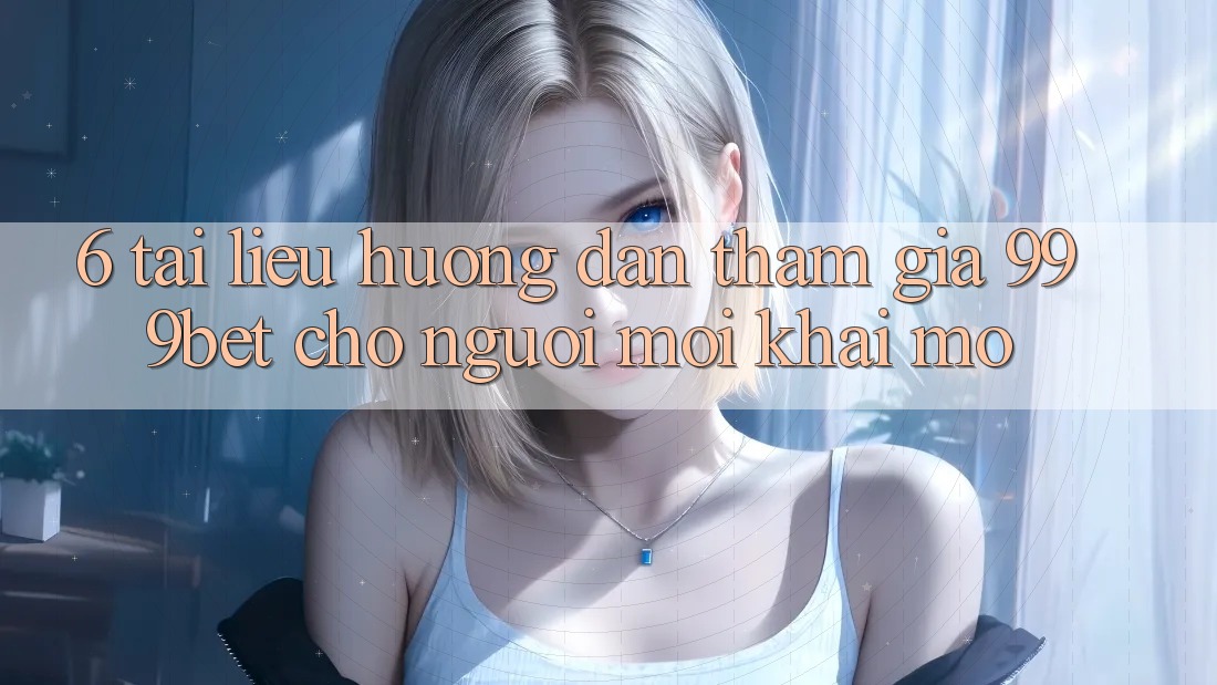 6. Tài liệu hướng dẫn Tham Gia 999bet Cho Người Mới Khai mở
