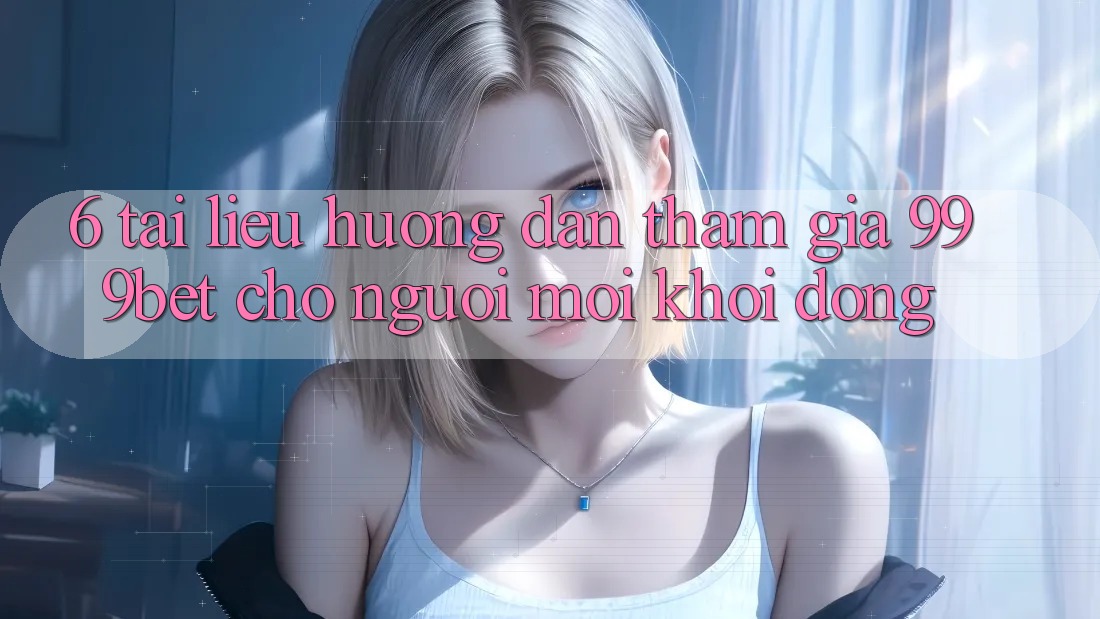 6. Tài liệu hướng dẫn Tham Gia 999bet Cho Người Mới Khởi động