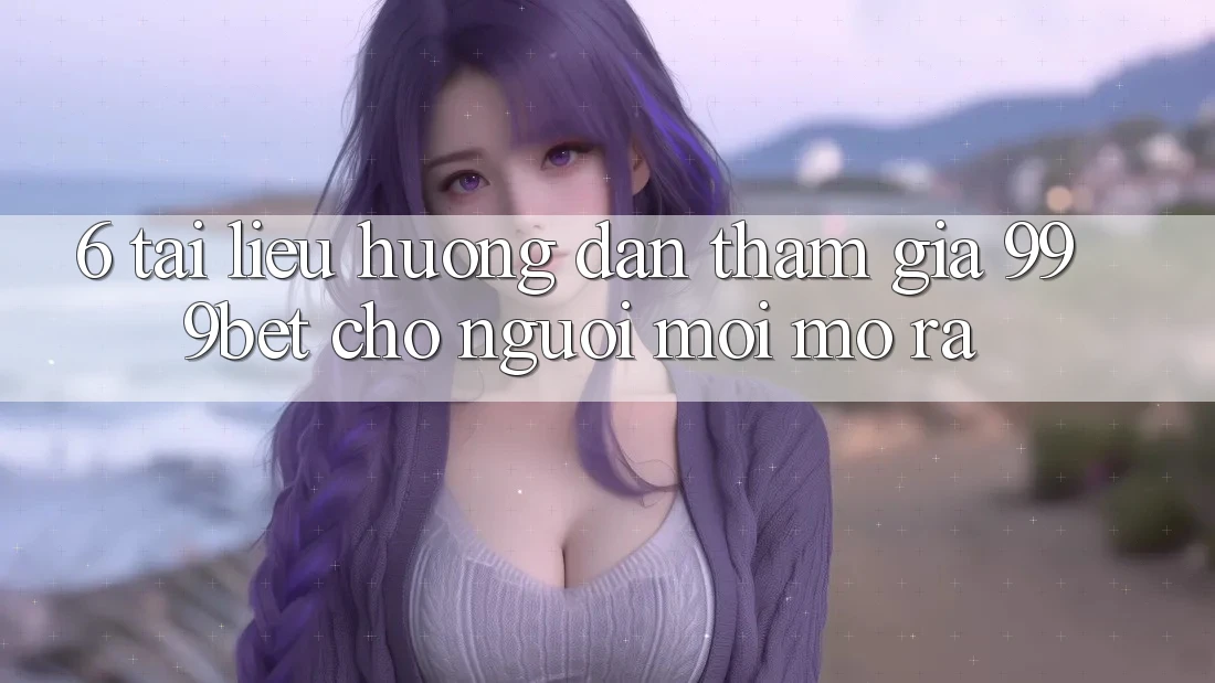 6. Tài liệu hướng dẫn Tham Gia 999bet Cho Người Mới Mở ra