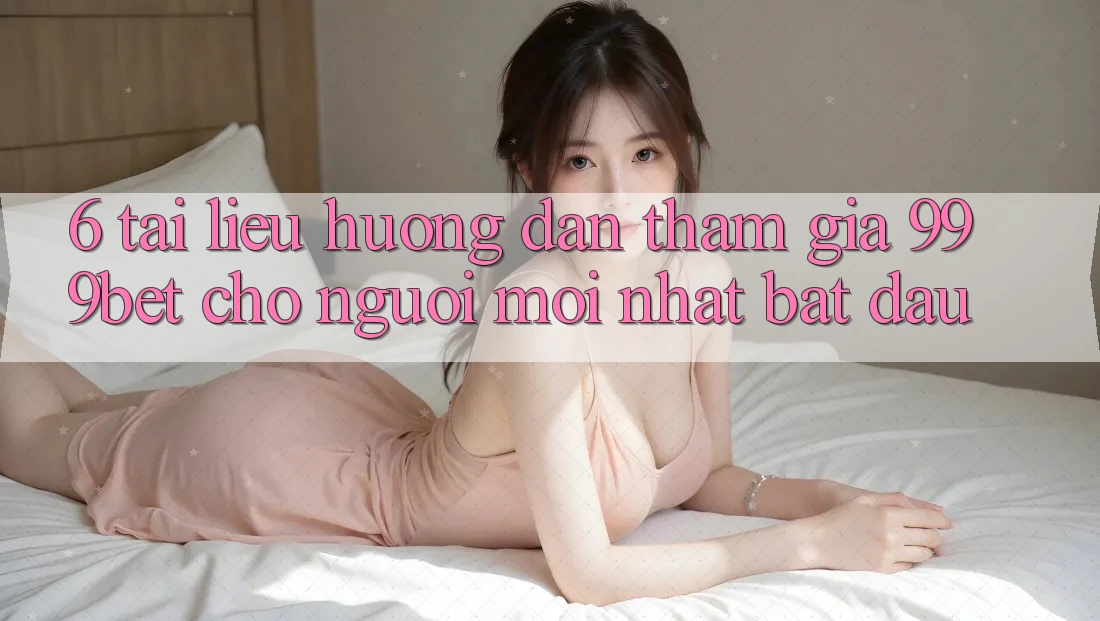 6. Tài liệu hướng dẫn Tham Gia 999bet Cho Người Mới nhất Bắt Đầu 6. Tài liệu hướng dẫn Tham Gia 999bet Cho Người Mới nhất Bắt Đầu