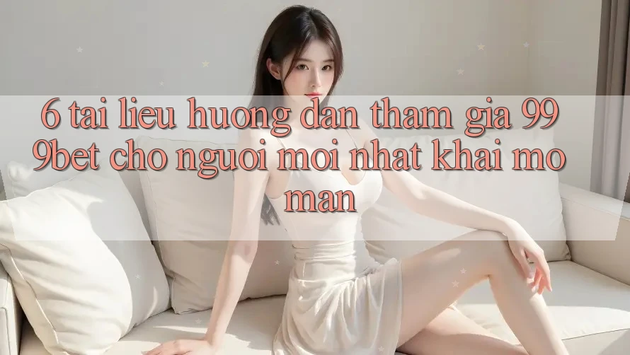 6. Tài liệu hướng dẫn Tham Gia 999bet Cho Người Mới nhất Khai mở màn 6. Tài liệu hướng dẫn Tham Gia 999bet Cho Người Mới nhất Khai mở màn