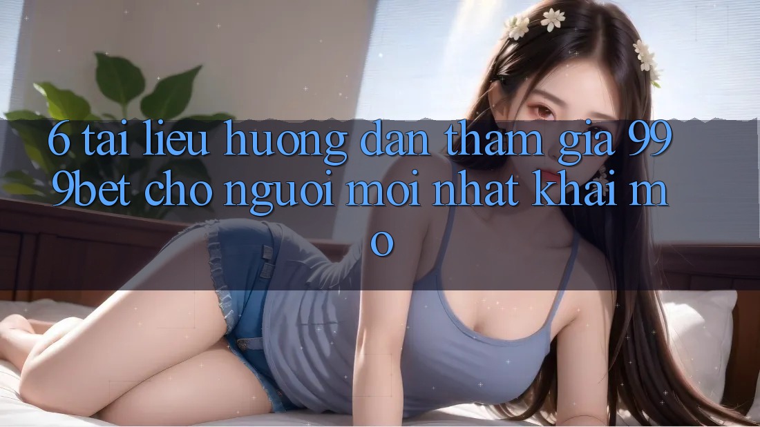 6. Tài liệu hướng dẫn Tham Gia 999bet Cho Người Mới nhất Khai mở 6. Tài liệu hướng dẫn Tham Gia 999bet Cho Người Mới nhất Khai mở