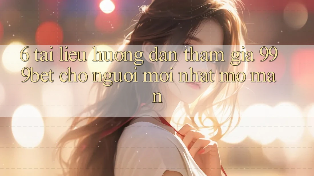 6. Tài liệu hướng dẫn Tham Gia 999bet Cho Người Mới nhất Mở màn