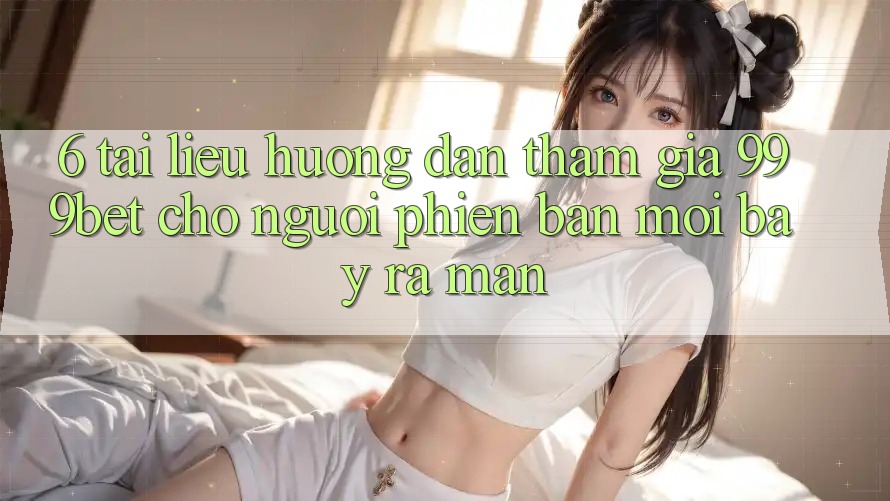 6. Tài liệu hướng dẫn Tham Gia 999bet Cho Người Phiên bản mới Bày ra màn