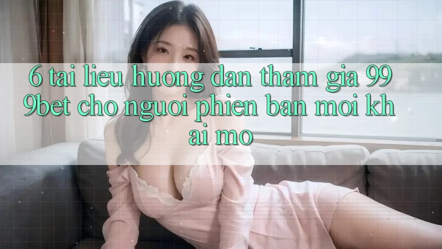 6. Tài liệu hướng dẫn Tham Gia 999bet Cho Người Phiên bản mới Khai mở