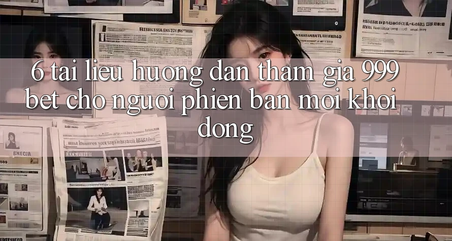 6. Tài liệu hướng dẫn Tham Gia 999bet Cho Người Phiên bản mới Khởi động 6. Tài liệu hướng dẫn Tham Gia 999bet Cho Người Phiên bản mới Khởi động