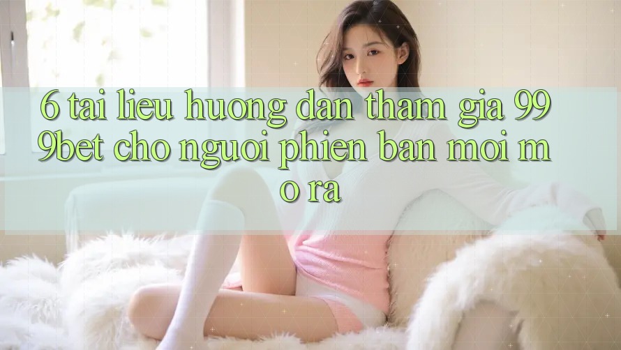 6. Tài liệu hướng dẫn Tham Gia 999bet Cho Người Phiên bản mới Mở ra