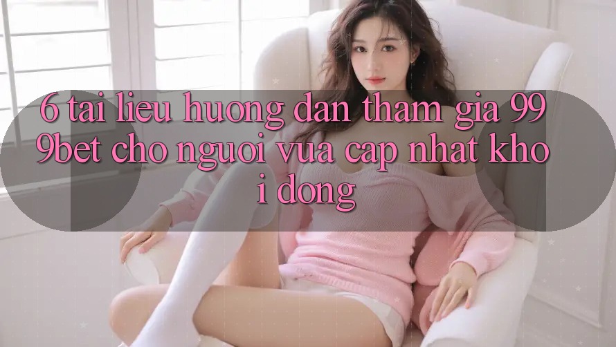 6. Tài liệu hướng dẫn Tham Gia 999bet Cho Người Vừa cập nhật Khởi động