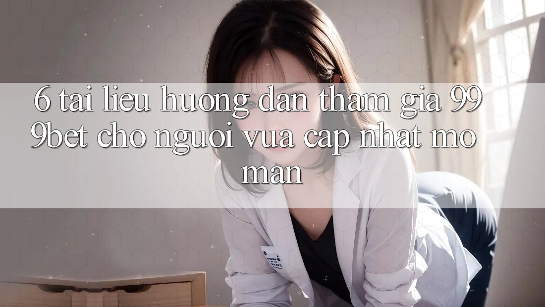 6. Tài liệu hướng dẫn Tham Gia 999bet Cho Người Vừa cập nhật Mở màn