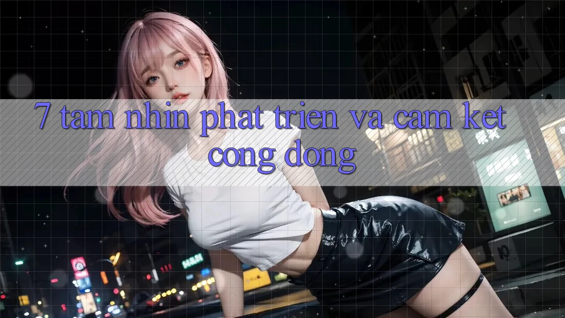 7. Tầm Nhìn Phát Triển Và Cam Kết Cộng Đồng