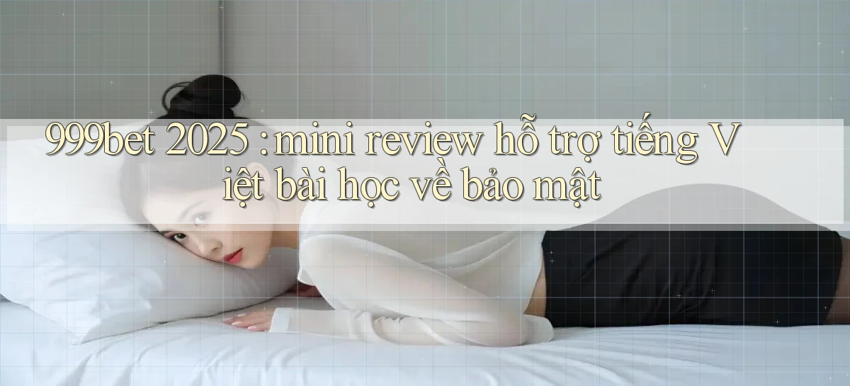 999bet 2025 mini review hỗ trợ tiếng Việt bài học về bảo mật