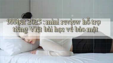 999bet 2025 mini review hỗ trợ tiếng Việt bài học về bảo mật