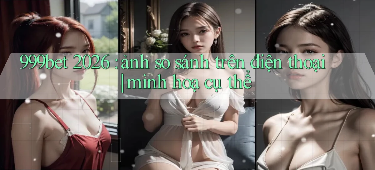 999bet 2026 ảnh so sánh trên điện thoại minh hoạ cụ thể
