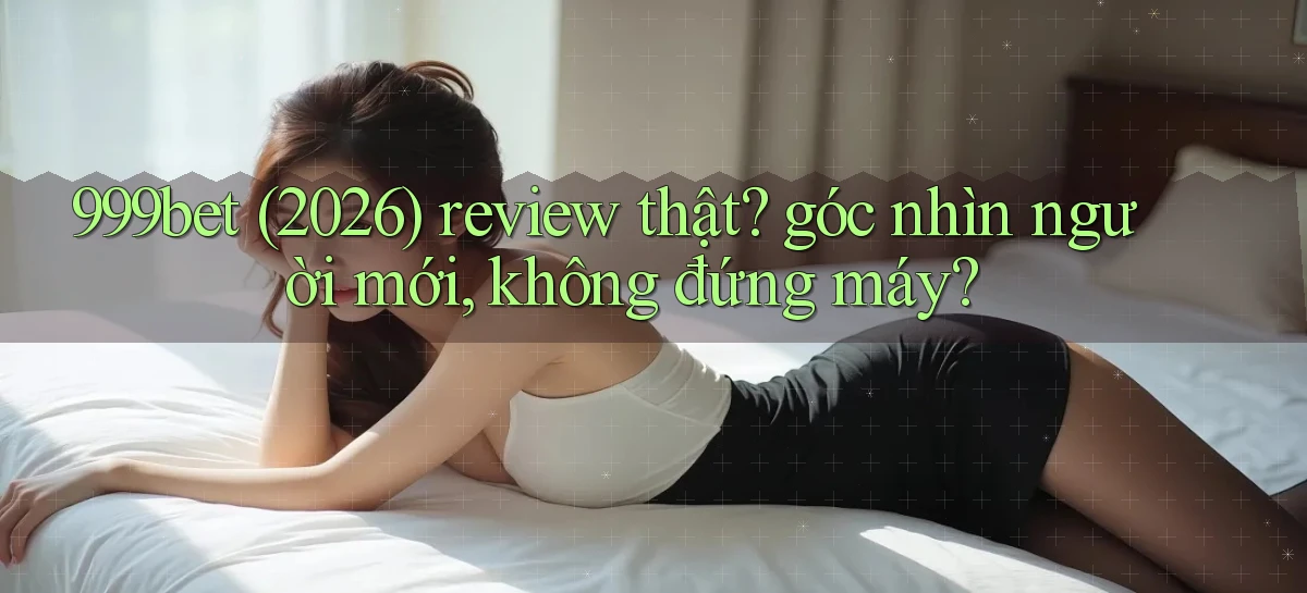 999bet (2026) review thật góc nhìn người mới, không đứng máy