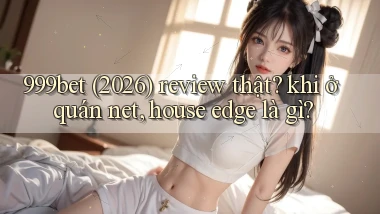999bet (2026) review thật khi ở quán net, house edge là gì