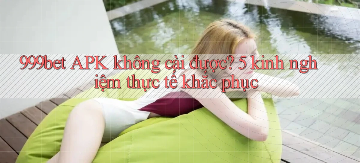 999bet APK không cài được 5 kinh nghiệm thực tế khắc phục