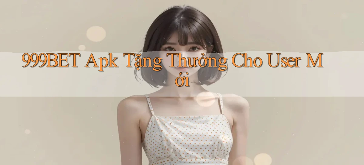 999bet  apk tặng thưởng cho user mới