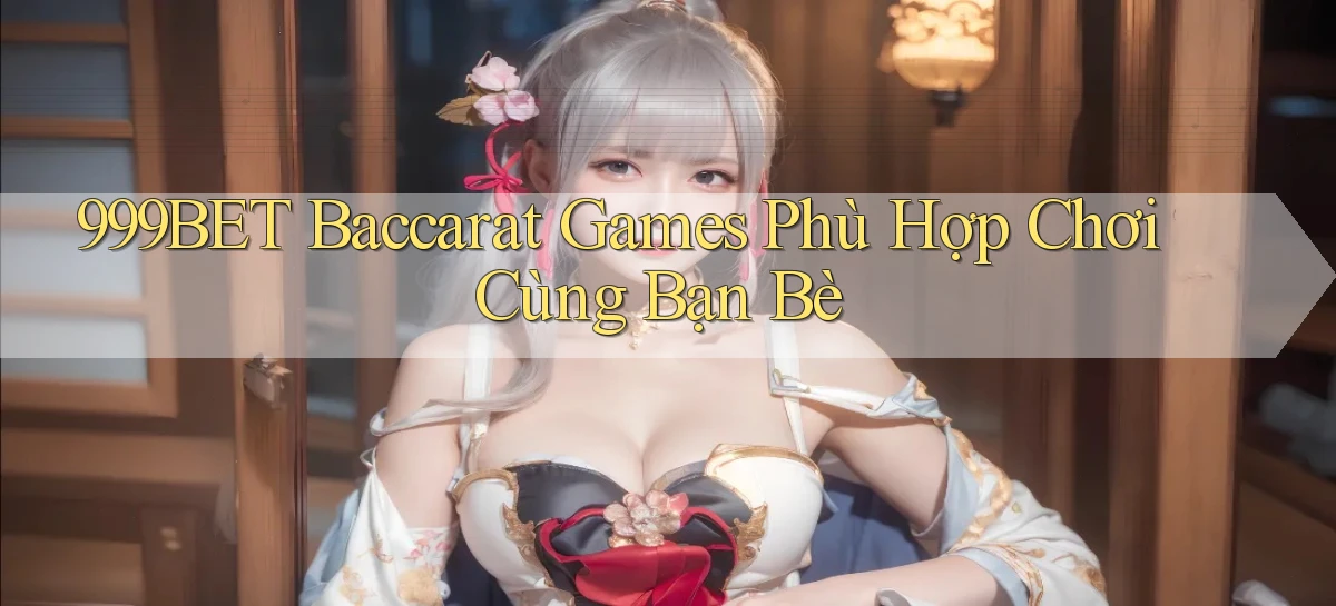 999bet  baccarat games phù hợp chơi cùng bạn bè