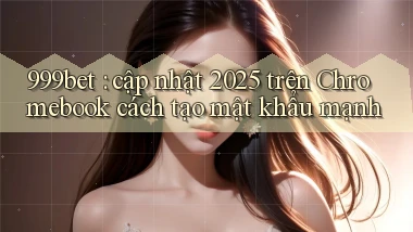 999bet cập nhật 2025 trên Chromebook cách tạo mật khẩu mạnh