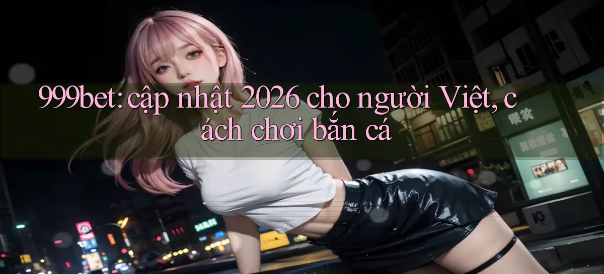 999bet cập nhật 2026 cho người Việt, cách chơi bắn cá