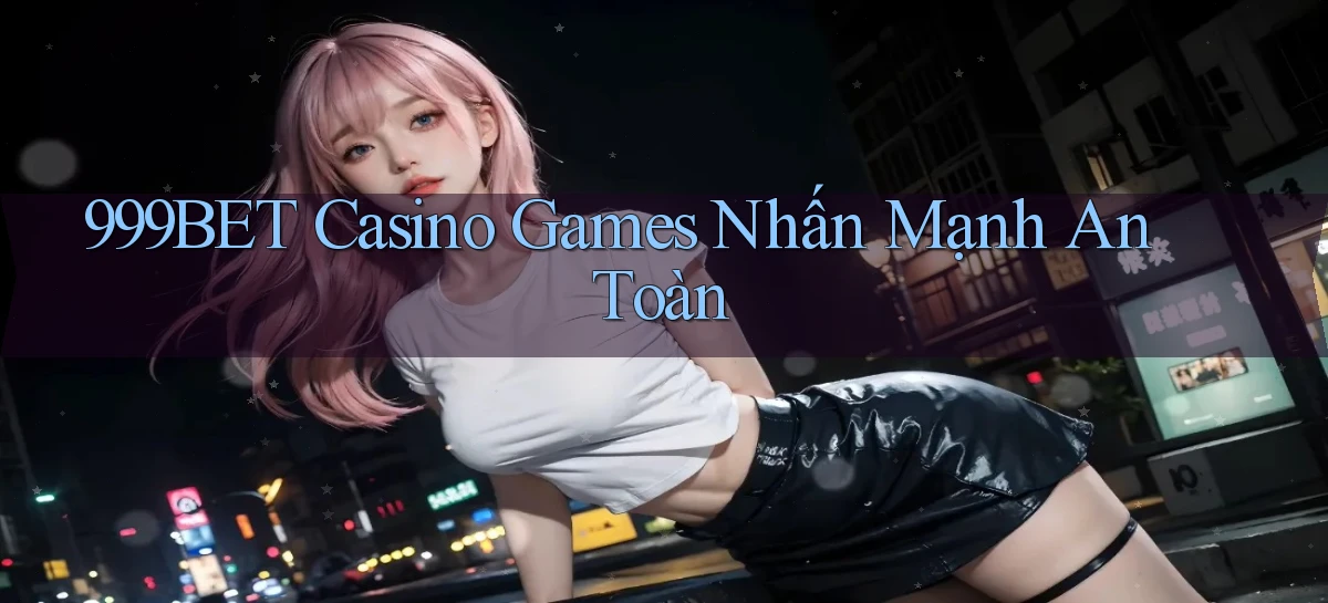 999bet  casino games nhấn mạnh an toàn