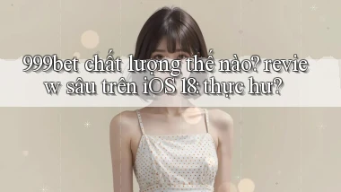 999bet chất lượng thế nào review sâu trên iOS 18 thực hư