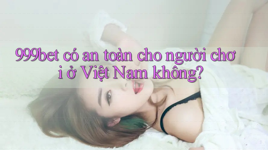 999bet có an toàn cho người chơi ở Việt Nam không?